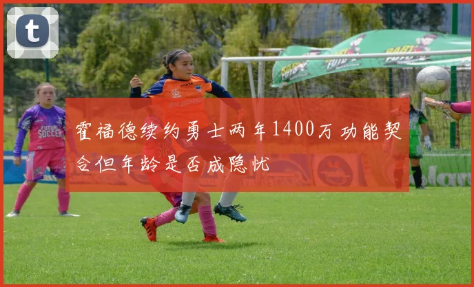 霍福德续约勇士两年1400万功能契合但年龄是否成隐忧