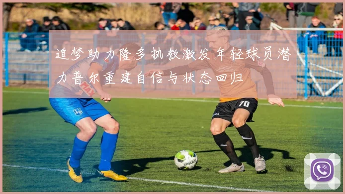 追梦助力隆多执教激发年轻球员潜力普尔重建自信与状态回归