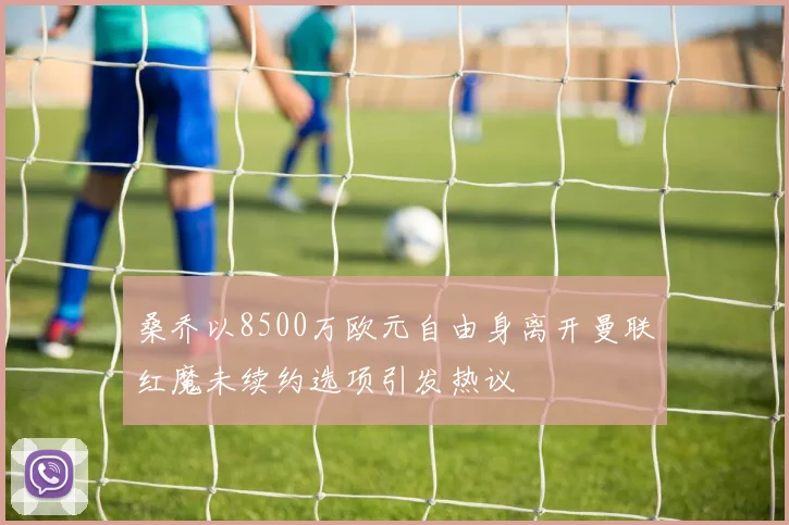桑乔以8500万欧元自由身离开曼联红魔未续约选项引发热议
