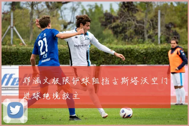 邓涵文极限铲球阻挡古斯塔沃空门进球绝境救主