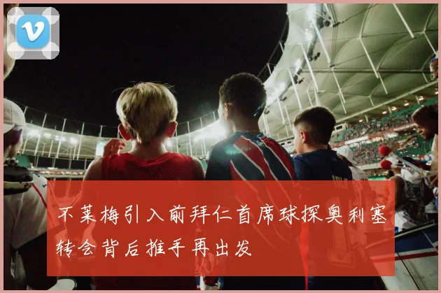 不莱梅引入前拜仁首席球探奥利塞转会背后推手再出发