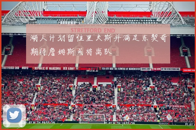 湖人计划留住里夫斯并满足东契奇期待詹姆斯或将离队