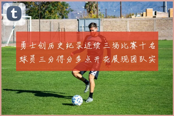 勇士创历史纪录连续三场比赛十名球员三分得分多点开花展现团队实力