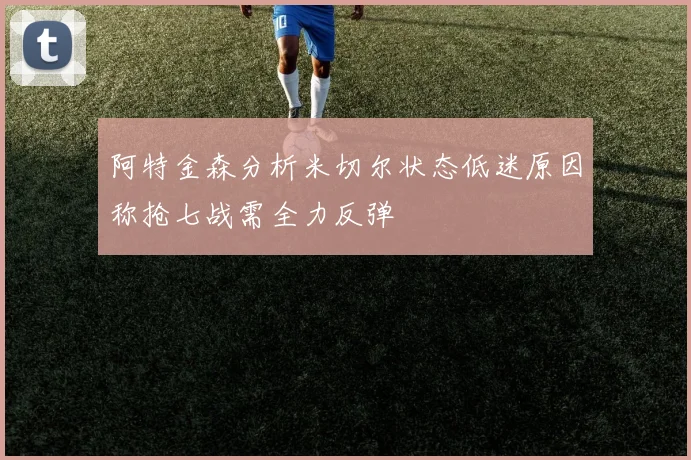 阿特金森分析米切尔状态低迷原因称抢七战需全力反弹