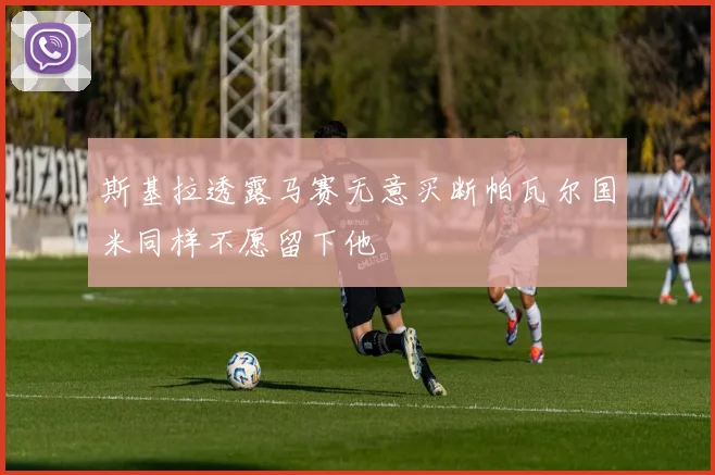 斯基拉透露马赛无意买断帕瓦尔国米同样不愿留下他