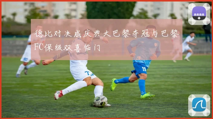 德比对决成庆典大巴黎夺冠与巴黎FC保级双喜临门