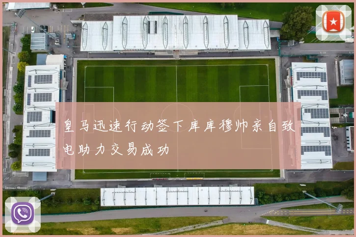 皇马迅速行动签下库库穆帅亲自致电助力交易成功