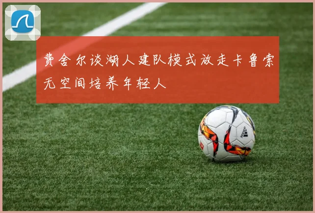费舍尔谈湖人建队模式放走卡鲁索无空间培养年轻人