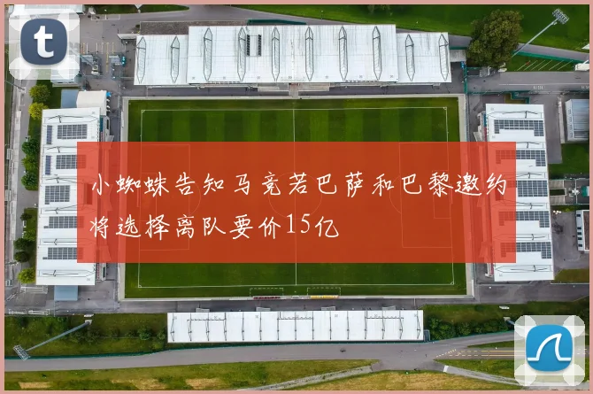小蜘蛛告知马竞若巴萨和巴黎邀约将选择离队要价15亿