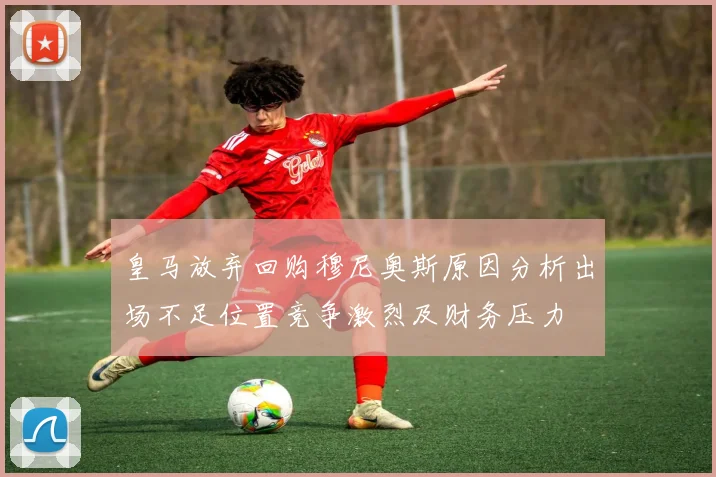 皇马放弃回购穆尼奥斯原因分析出场不足位置竞争激烈及财务压力