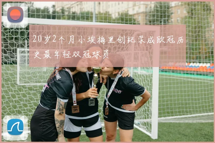 20岁2个月小埃梅里创纪录成欧冠历史最年轻双冠球员