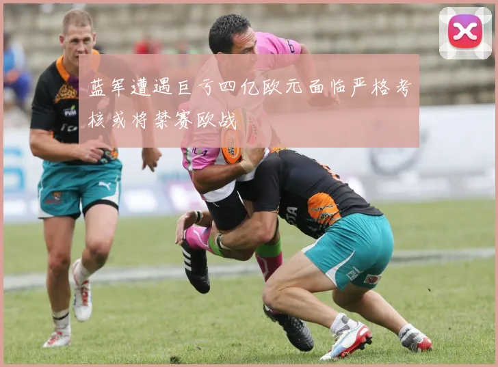 蓝军遭遇巨亏四亿欧元面临严格考核或将禁赛欧战