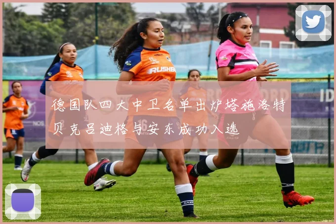 德国队四大中卫名单出炉塔施洛特贝克吕迪格与安东成功入选