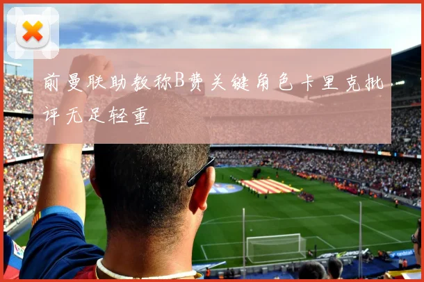 前曼联助教称B费关键角色卡里克批评无足轻重