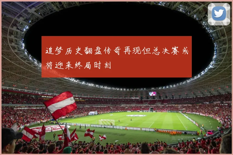追梦历史翻盘传奇再现但总决赛或将迎来终局时刻