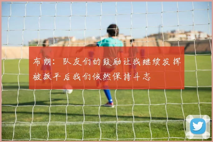 布朗：队友们的鼓励让我继续发挥被扳平后我们依然保持斗志