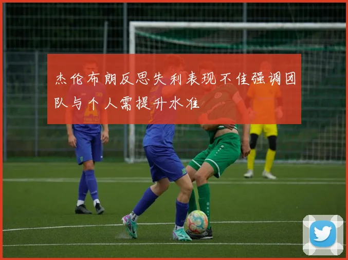 杰伦布朗反思失利表现不佳强调团队与个人需提升水准