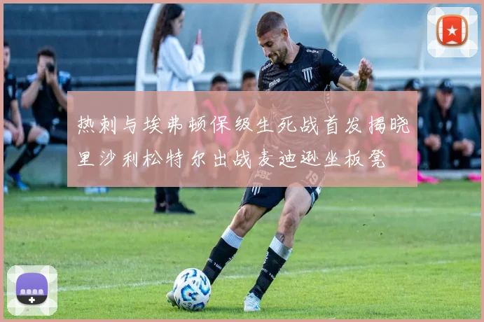 热刺与埃弗顿保级生死战首发揭晓里沙利松特尔出战麦迪逊坐板凳