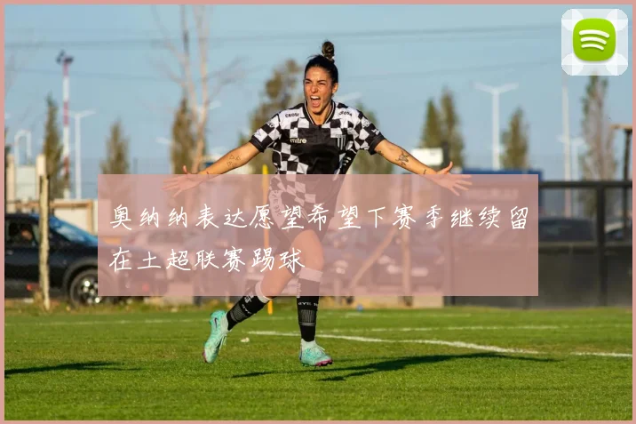 奥纳纳表达愿望希望下赛季继续留在土超联赛踢球