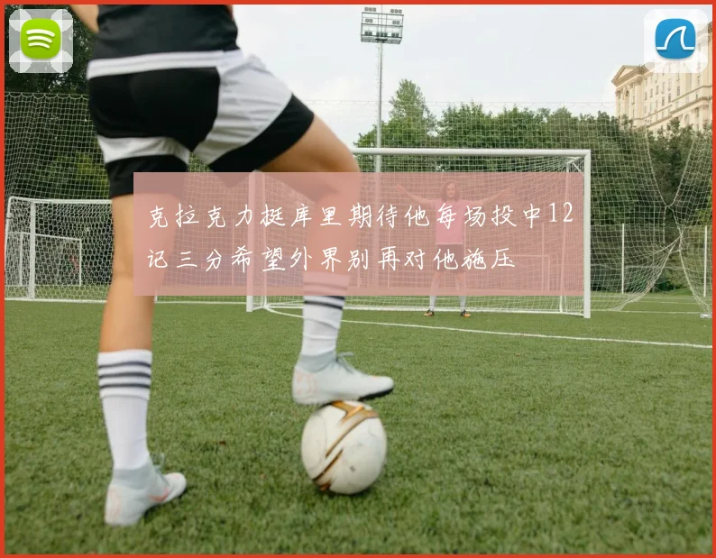 克拉克力挺库里期待他每场投中12记三分希望外界别再对他施压