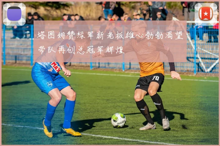 塔图姆赞绿军新老板雄心勃勃渴望带队再创总冠军辉煌